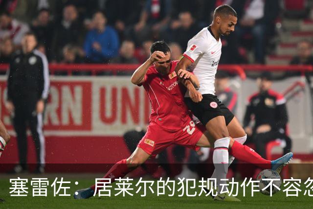 塞雷佐：居莱尔的犯规动作不容忽视，裁判或视而不见