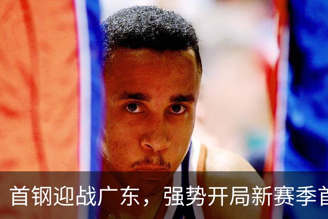 首钢迎战广东，强势开局新赛季首场京粤对决